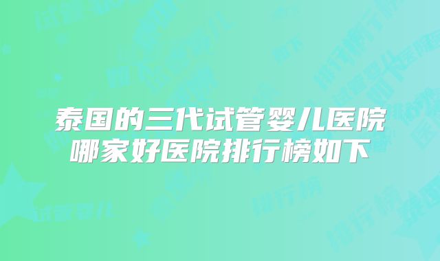 泰国的三代试管婴儿医院哪家好医院排行榜如下