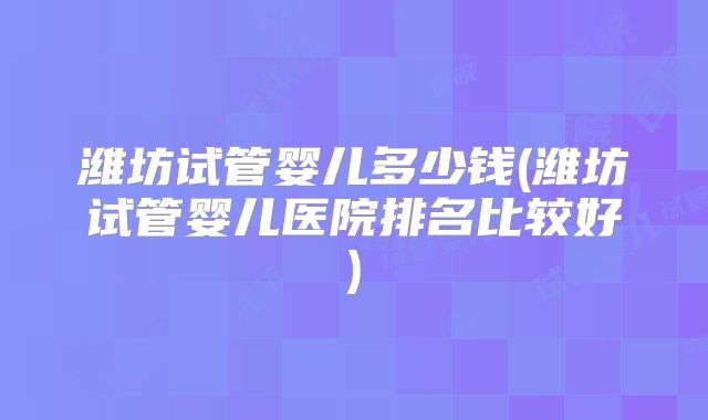 潍坊试管婴儿多少钱(潍坊试管婴儿医院排名比较好)