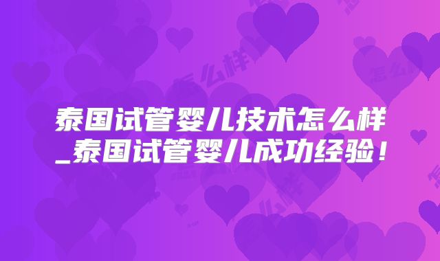 泰国试管婴儿技术怎么样_泰国试管婴儿成功经验！