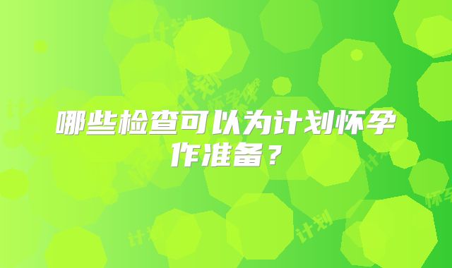 哪些检查可以为计划怀孕作准备？