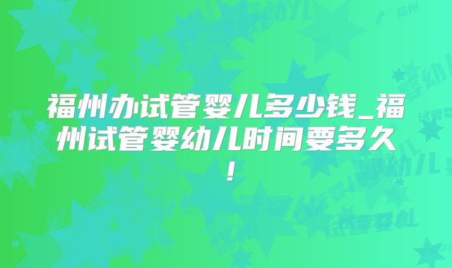 福州办试管婴儿多少钱_福州试管婴幼儿时间要多久！