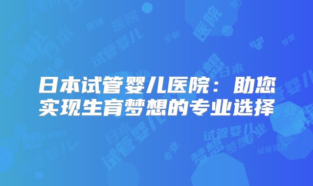 日本试管婴儿医院：助您实现生育梦想的专业选择
