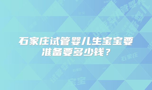 石家庄试管婴儿生宝宝要准备要多少钱？