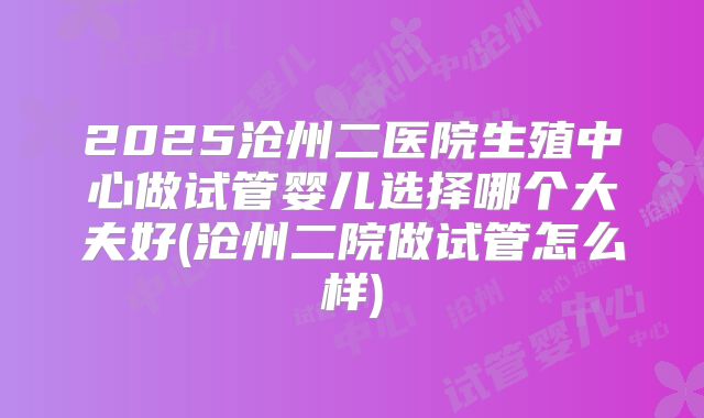 2025沧州二医院生殖中心做试管婴儿选择哪个大夫好(沧州二院做试管怎么样)
