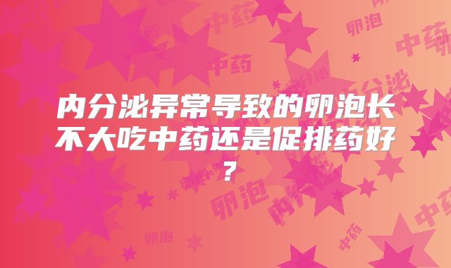 内分泌异常导致的卵泡长不大吃中药还是促排药好？