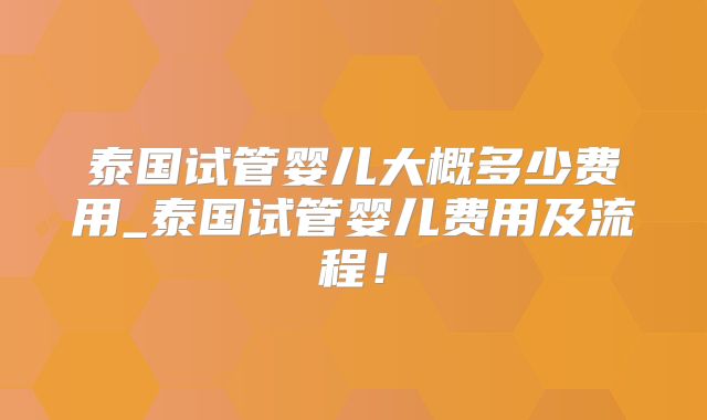 泰国试管婴儿大概多少费用_泰国试管婴儿费用及流程!