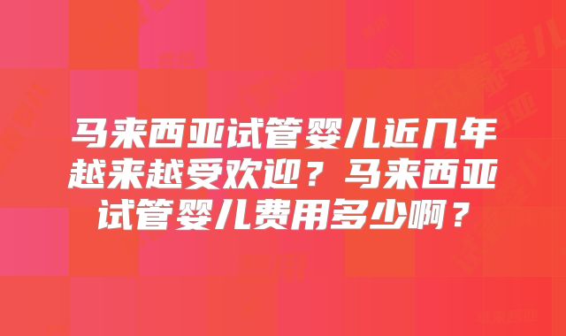 马来西亚试管婴儿近几年越来越受欢迎?马来西亚试管婴儿费用多少啊?