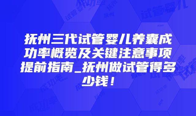 抚州三代试管婴儿养囊成功率概览及关键注意事项提前指南_抚州做试管得多少钱!