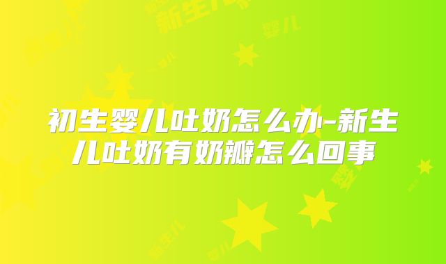 初生婴儿吐奶怎么办-新生儿吐奶有奶瓣怎么回事