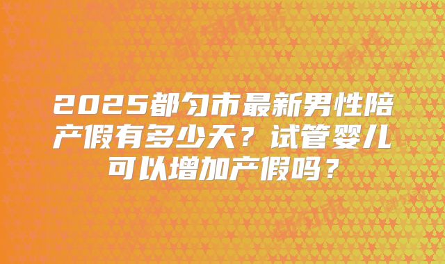 2025都匀市最新男性陪产假有多少天?试管婴儿可以增加产假吗?