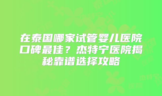 在泰国哪家试管婴儿医院口碑最佳?杰特宁医院揭秘靠谱选择攻略