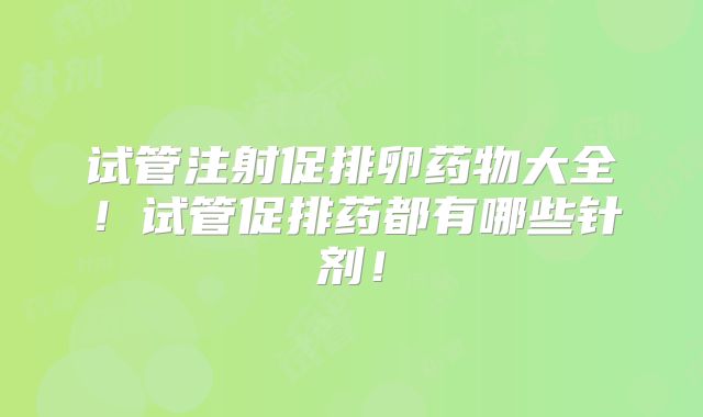 试管注射促排卵药物大全！试管促排药都有哪些针剂！
