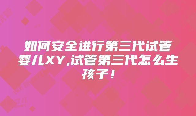 如何安全进行第三代试管婴儿XY,试管第三代怎么生孩子！