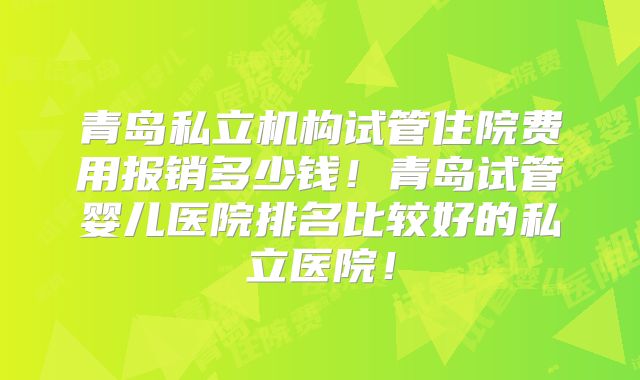 青岛私立机构试管住院费用报销多少钱!青岛试管婴儿医院排名比较好的私立医院!