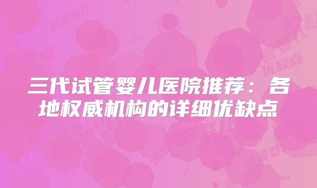 三代试管婴儿医院推荐：各地权威机构的详细优缺点