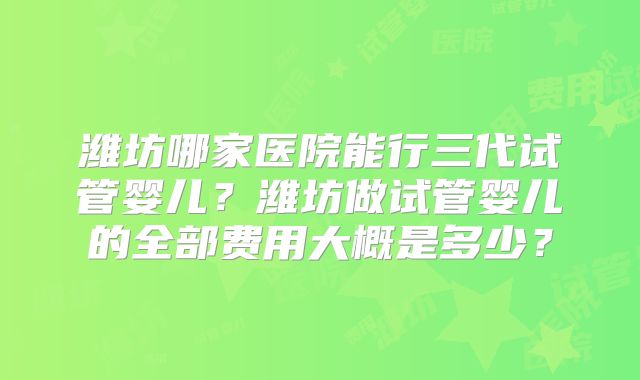 潍坊哪家医院能行三代试管婴儿？潍坊做试管婴儿的全部费用大概是多少？