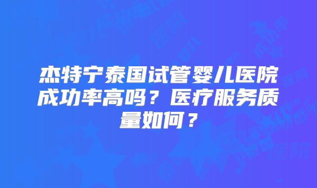 杰特宁泰国试管婴儿医院成功率高吗？医疗服务质量如何？