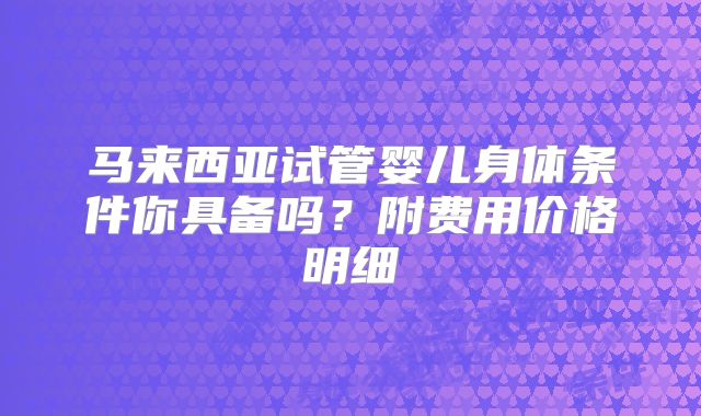 马来西亚试管婴儿身体条件你具备吗？附费用价格明细