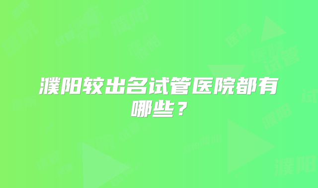 濮阳较出名试管医院都有哪些？