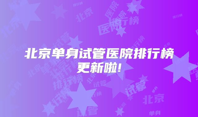北京单身试管医院排行榜更新啦!