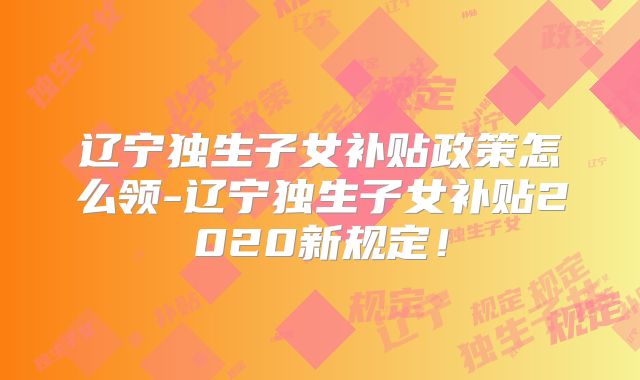 辽宁独生子女补贴政策怎么领-辽宁独生子女补贴2020新规定！