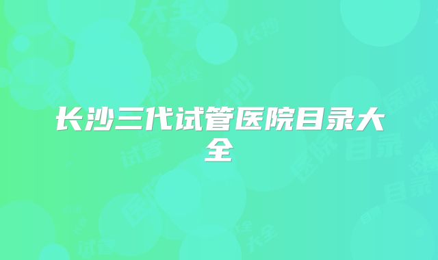 长沙三代试管医院目录大全