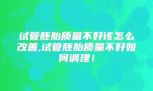 试管胚胎质量不好该怎么改善,试管胚胎质量不好如何调理！