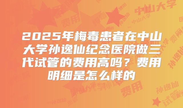 2025年梅毒患者在中山大学孙逸仙纪念医院做三代试管的费用高吗？费用明细是怎么样的