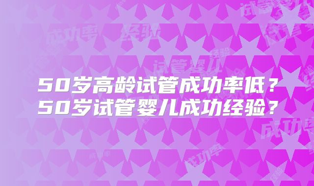 50岁高龄试管成功率低?50岁试管婴儿成功经验?