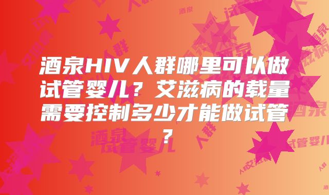 酒泉HIV人群哪里可以做试管婴儿？艾滋病的载量需要控制多少才能做试管？