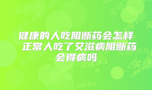 健康的人吃阻断药会怎样 正常人吃了艾滋病阻断药会得病吗