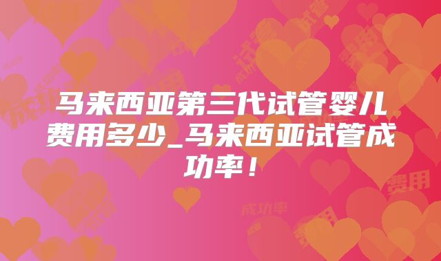 马来西亚第三代试管婴儿费用多少_马来西亚试管成功率！