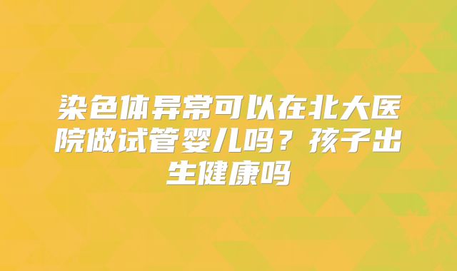 染色体异常可以在北大医院做试管婴儿吗?孩子出生健康吗