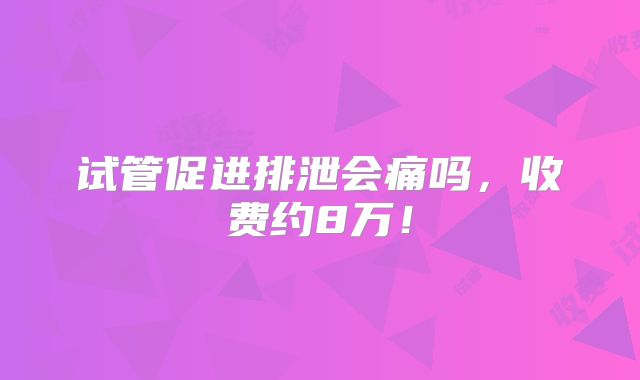 试管促进排泄会痛吗，收费约8万！