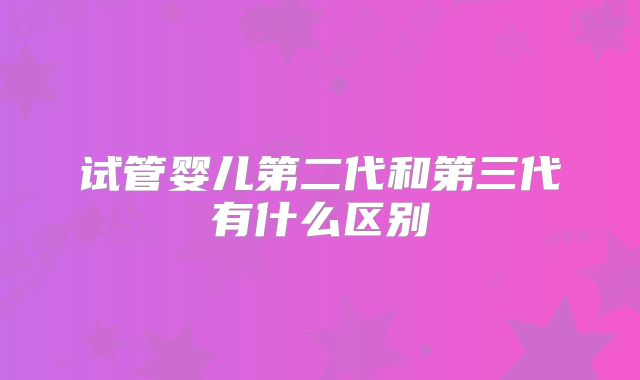 试管婴儿第二代和第三代有什么区别