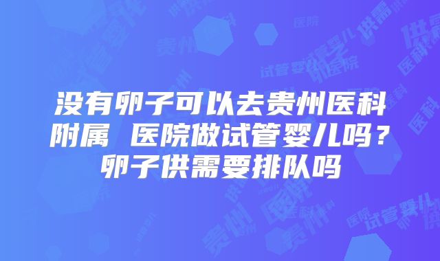 没有卵子可以去贵州医科附属 医院做试管婴儿吗?卵子供需要排队吗