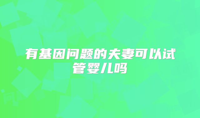 有基因问题的夫妻可以试管婴儿吗