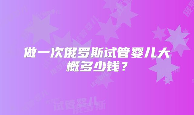 做一次俄罗斯试管婴儿大概多少钱？