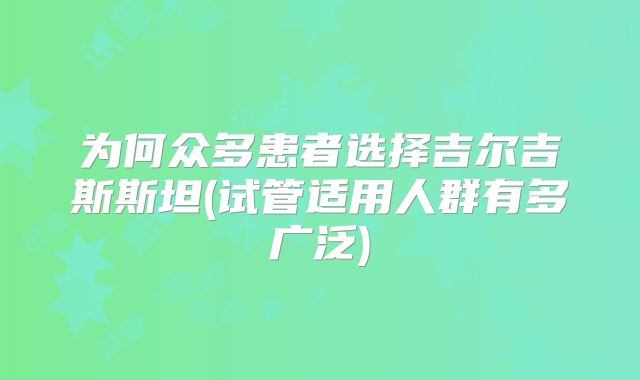 为何众多患者选择吉尔吉斯斯坦(试管适用人群有多广泛)