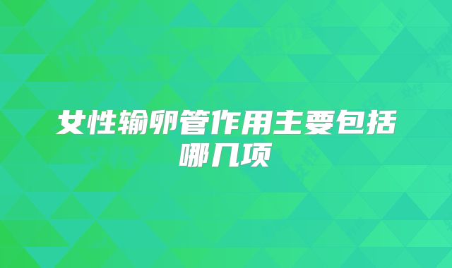 女性输卵管作用主要包括哪几项