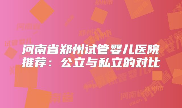 河南省郑州试管婴儿医院推荐:公立与私立的对比