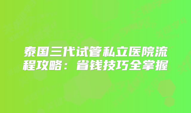 泰国三代试管私立医院流程攻略:省钱技巧全掌握