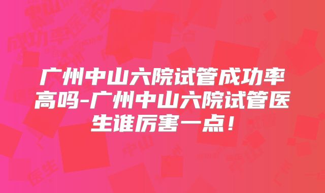 广州中山六院试管成功率高吗-广州中山六院试管医生谁厉害一点！