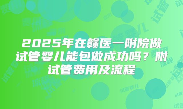 2025年在赣医一附院做试管婴儿能包做成功吗？附试管费用及流程