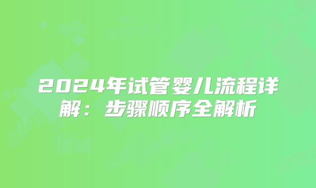 2024年试管婴儿流程详解：步骤顺序全解析