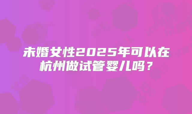 未婚女性2025年可以在杭州做试管婴儿吗?