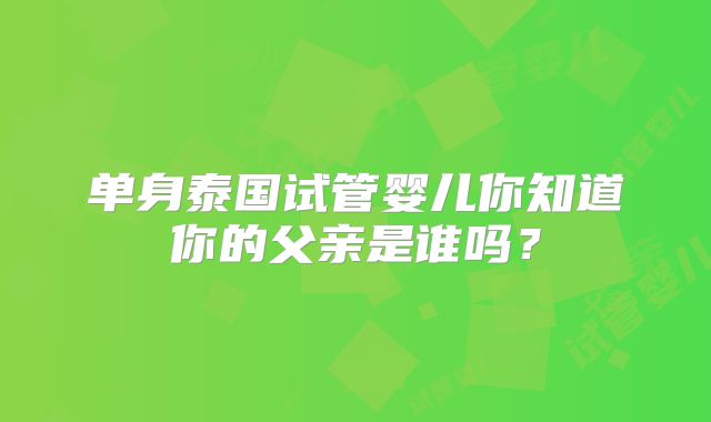 单身泰国试管婴儿你知道你的父亲是谁吗?
