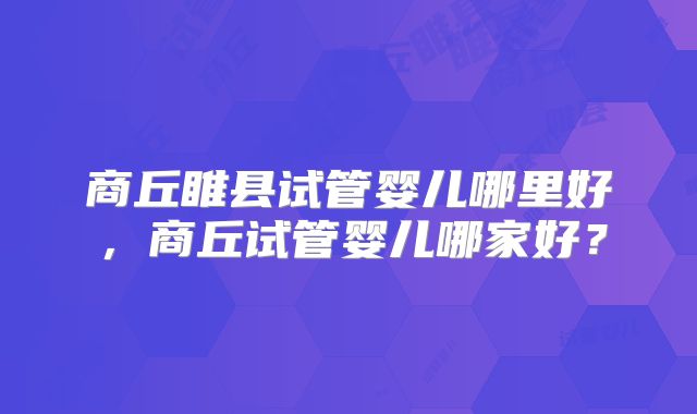 商丘睢县试管婴儿哪里好，商丘试管婴儿哪家好？
