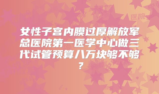 女性子宫内膜过厚解放军总医院第一医学中心做三代试管预算八万块够不够？