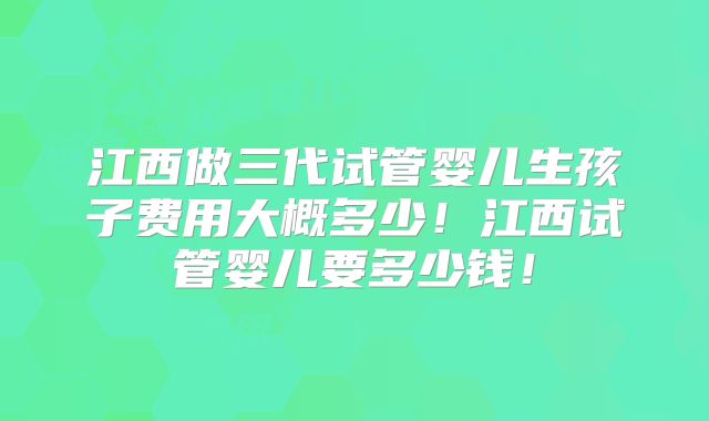 江西做三代试管婴儿生孩子费用大概多少!江西试管婴儿要多少钱!